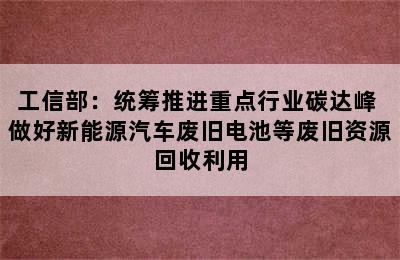 工信部：统筹推进重点行业碳达峰 做好新能源汽车废旧电池等废旧资源回收利用